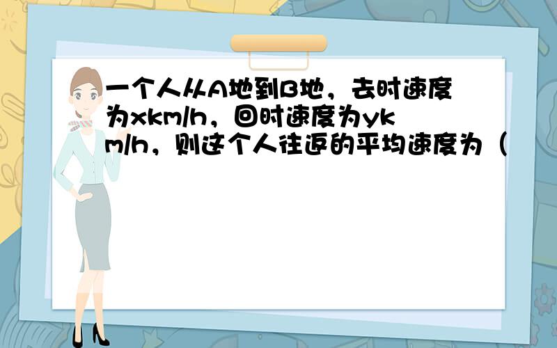 一个人从A地到B地，去时速度为xkm/h，回时速度为ykm/h，则这个人往返的平均速度为（　　）km/h.