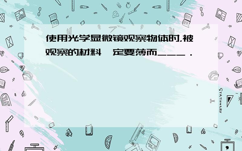 使用光学显微镜观察物体时，被观察的材料一定要薄而___．