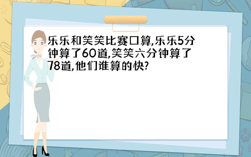 乐乐和笑笑比赛口算,乐乐5分钟算了60道,笑笑六分钟算了78道,他们谁算的快?