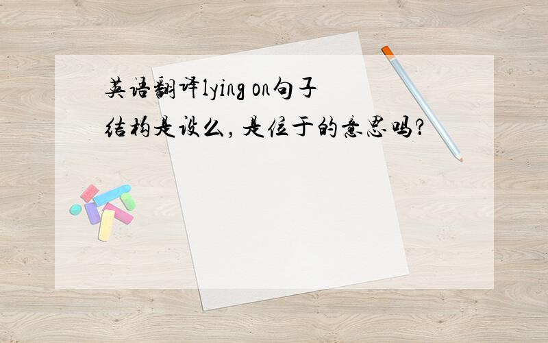 英语翻译lying on句子结构是设么，是位于的意思吗？