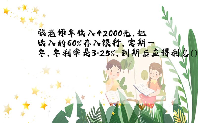 张老师年收入42000元,把收入的60%存入银行,定期一年,年利率是3.25%,到期后应得利息（）元.