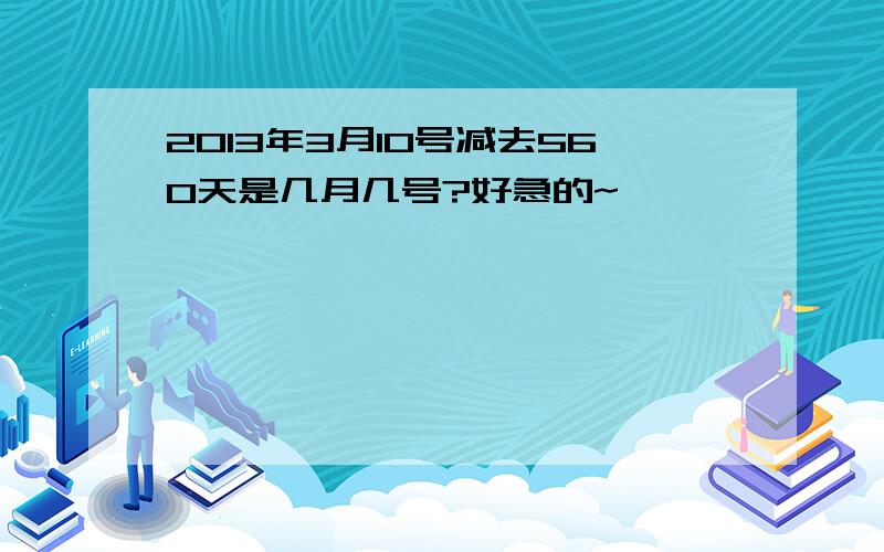 2013年3月10号减去560天是几月几号?好急的~