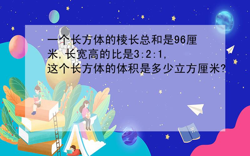 一个长方体的棱长总和是96厘米,长宽高的比是3:2:1,这个长方体的体积是多少立方厘米?