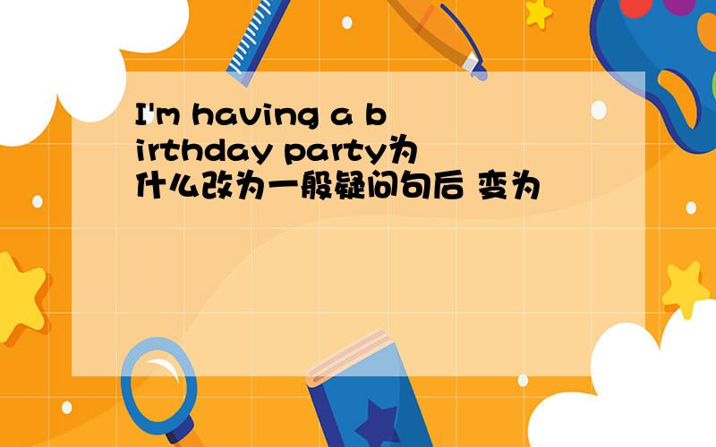 I'm having a birthday party为什么改为一般疑问句后 变为