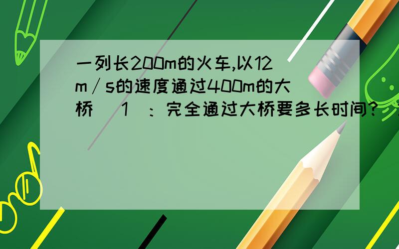 一列长200m的火车,以12m∕s的速度通过400m的大桥 (1)：完全通过大桥要多长时间?(2)：在桥上行驶的时间多长