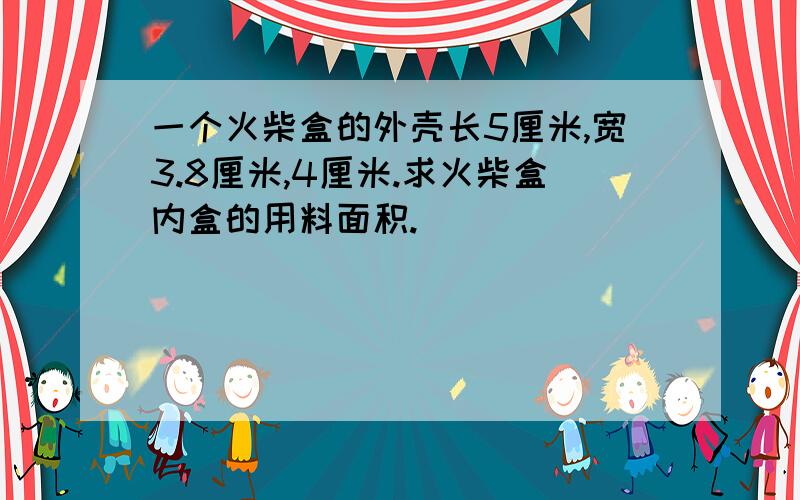 一个火柴盒的外壳长5厘米,宽3.8厘米,4厘米.求火柴盒内盒的用料面积.