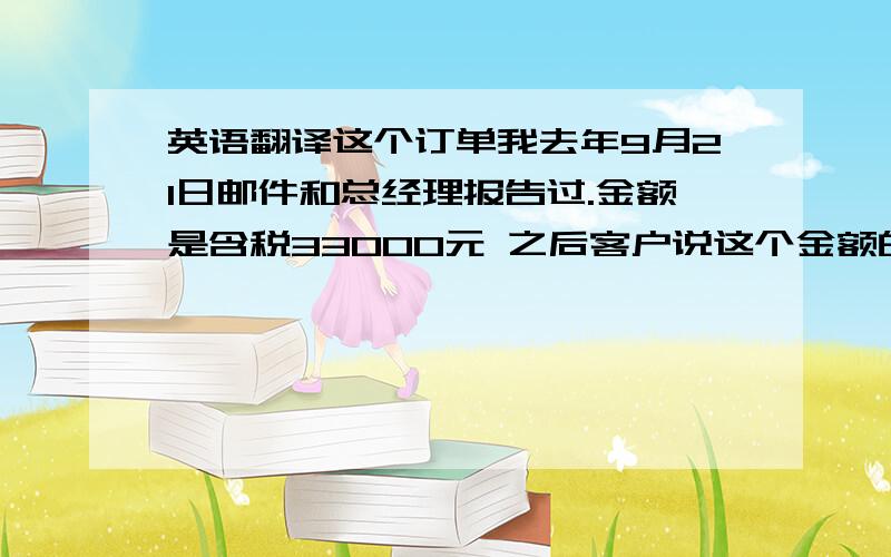 英语翻译这个订单我去年9月21日邮件和总经理报告过.金额是含税33000元 之后客户说这个金额的税金不够,另外又加上了些