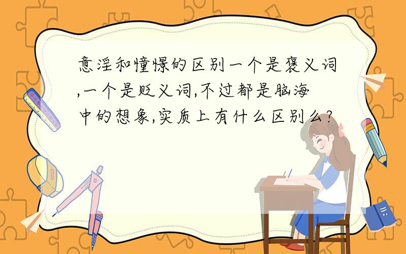 意淫和憧憬的区别一个是褒义词,一个是贬义词,不过都是脑海中的想象,实质上有什么区别么?