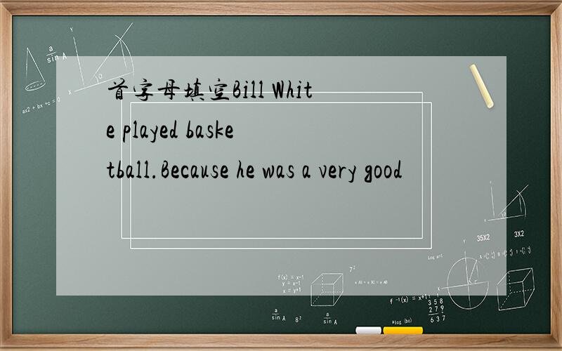 首字母填空Bill White played basketball.Because he was a very good