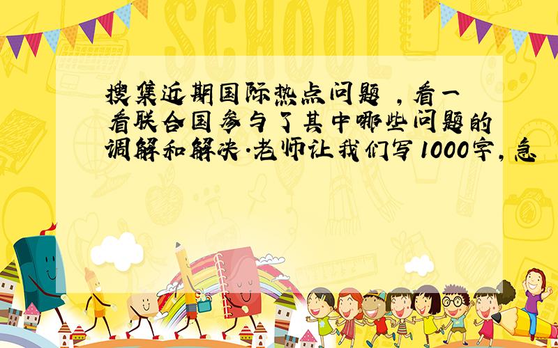 搜集近期国际热点问题 ,看一看联合国参与了其中哪些问题的调解和解决.老师让我们写1000字,急