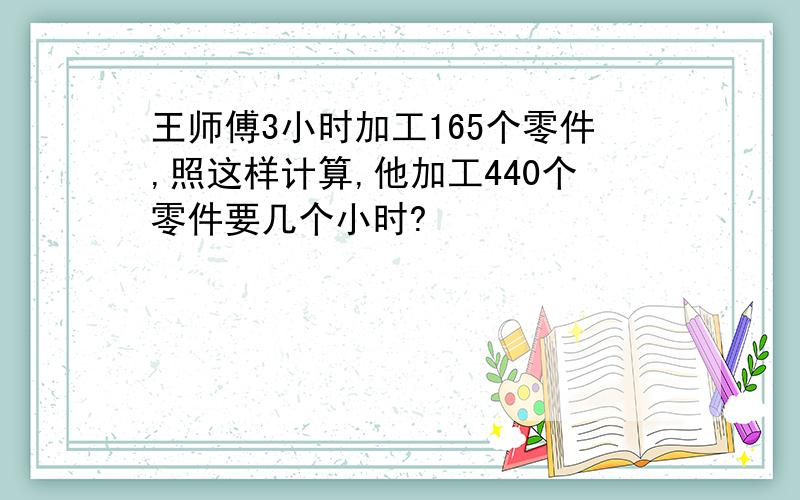 王师傅3小时加工165个零件,照这样计算,他加工440个零件要几个小时?