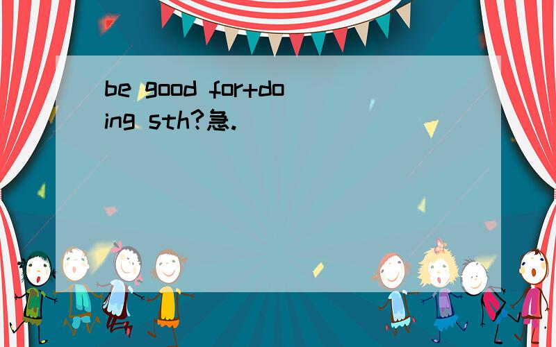 be good for+doing sth?急.