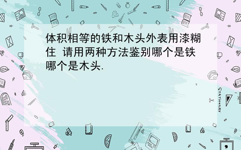 体积相等的铁和木头外表用漆糊住 请用两种方法鉴别哪个是铁哪个是木头.