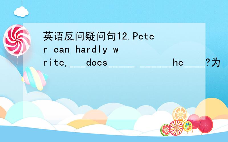 英语反问疑问句12.Peter can hardly write,___does_____ ______he____?为