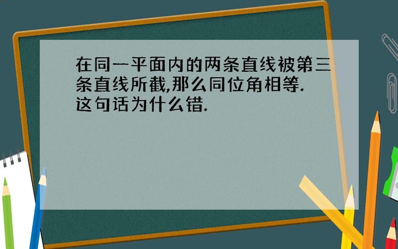 在同一平面内的两条直线被第三条直线所截,那么同位角相等.这句话为什么错.