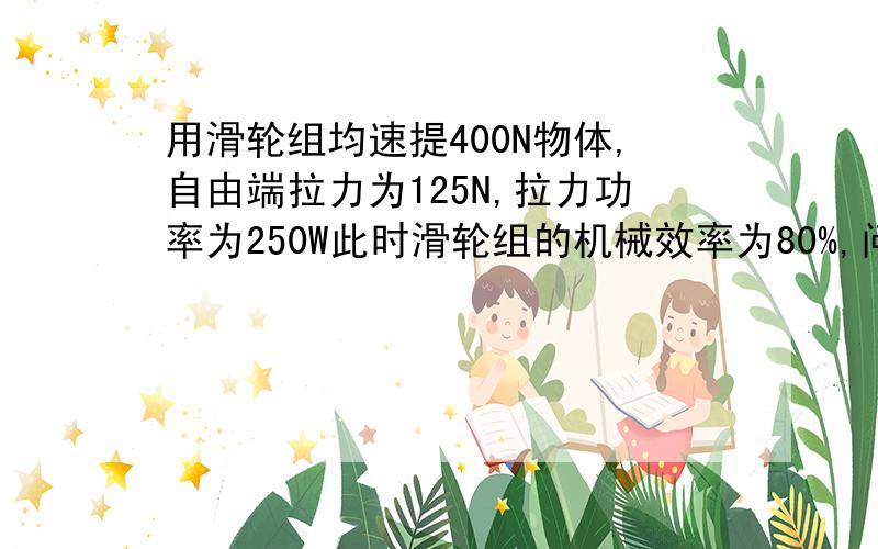 用滑轮组均速提400N物体,自由端拉力为125N,拉力功率为250W此时滑轮组的机械效率为80%,问：