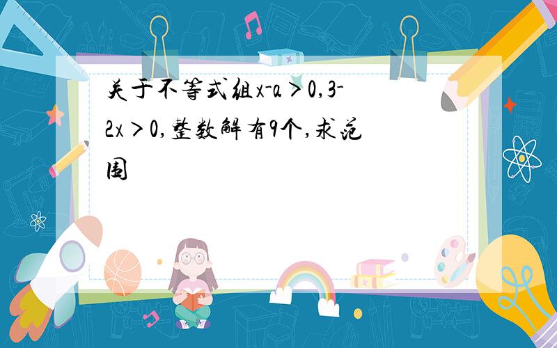 关于不等式组x-a＞0,3-2x＞0,整数解有9个,求范围