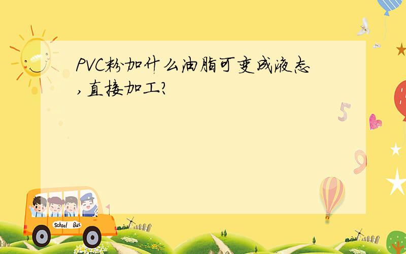 PVC粉加什么油脂可变成液态,直接加工?