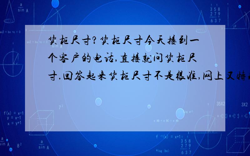 货柜尺寸?货柜尺寸今天接到一个客户的电话,直接就问货柜尺寸.回答起来货柜尺寸不是很准,网上又特别多哦