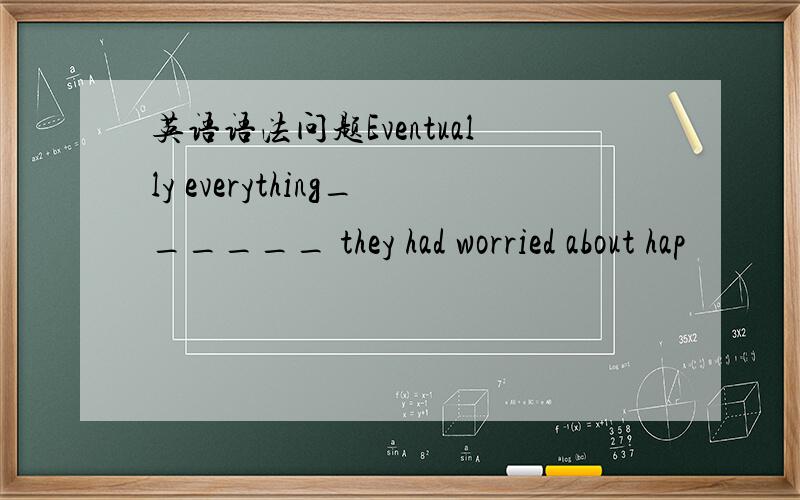 英语语法问题Eventually everything______ they had worried about hap