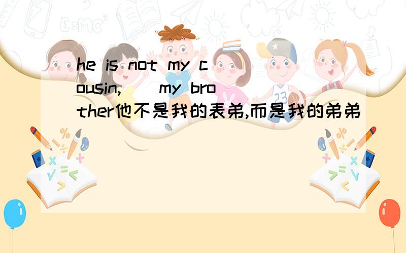 he is not my cousin,()my brother他不是我的表弟,而是我的弟弟