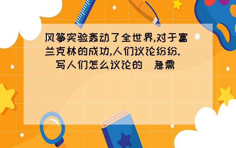 风筝实验轰动了全世界,对于富兰克林的成功,人们议论纷纷.（写人们怎么议论的）急需