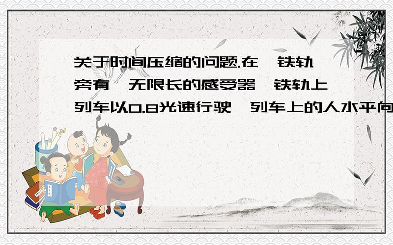 关于时间压缩的问题.在一铁轨旁有一无限长的感受器,铁轨上列车以0.8光速行驶,列车上的人水平向传感器上照射激光,请问当列