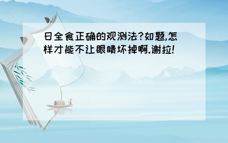 日全食正确的观测法?如题,怎样才能不让眼睛坏掉啊.谢拉!