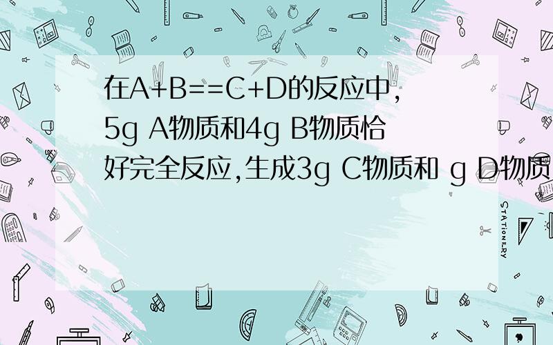 在A+B==C+D的反应中,5g A物质和4g B物质恰好完全反应,生成3g C物质和 g D物质.