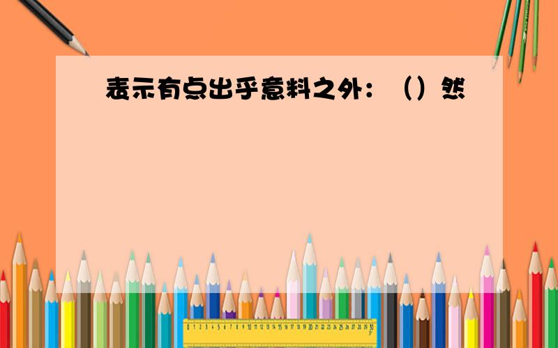 表示有点出乎意料之外：（）然