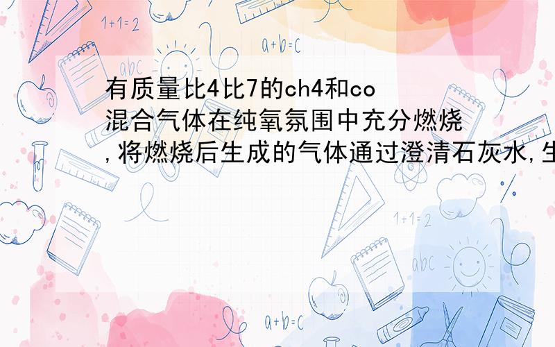 有质量比4比7的ch4和co混合气体在纯氧氛围中充分燃烧,将燃烧后生成的气体通过澄清石灰水,生成沉淀100g