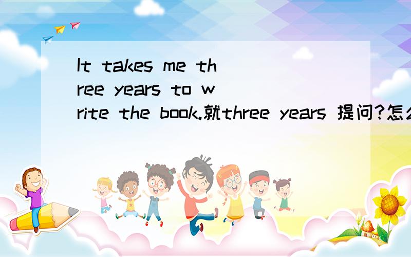 It takes me three years to write the book.就three years 提问?怎么