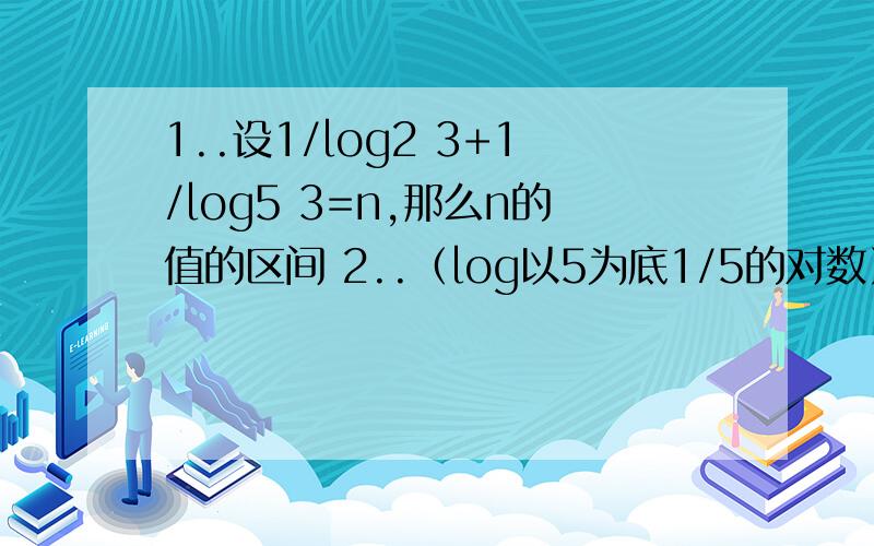 1..设1/log2 3+1/log5 3=n,那么n的值的区间 2..（log以5为底1/5的对数）^3的值