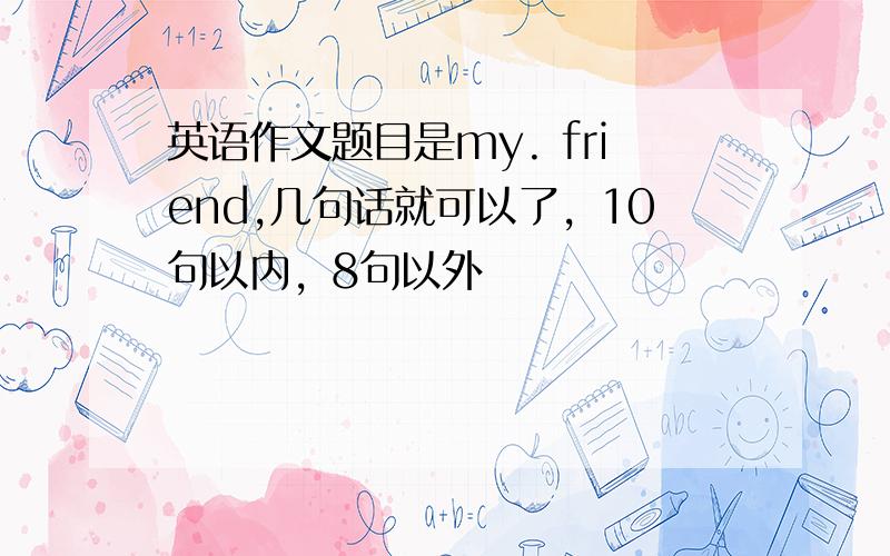 英语作文题目是my. friend,几句话就可以了，10句以内，8句以外