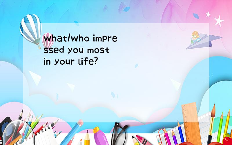 what/who impressed you most in your life?