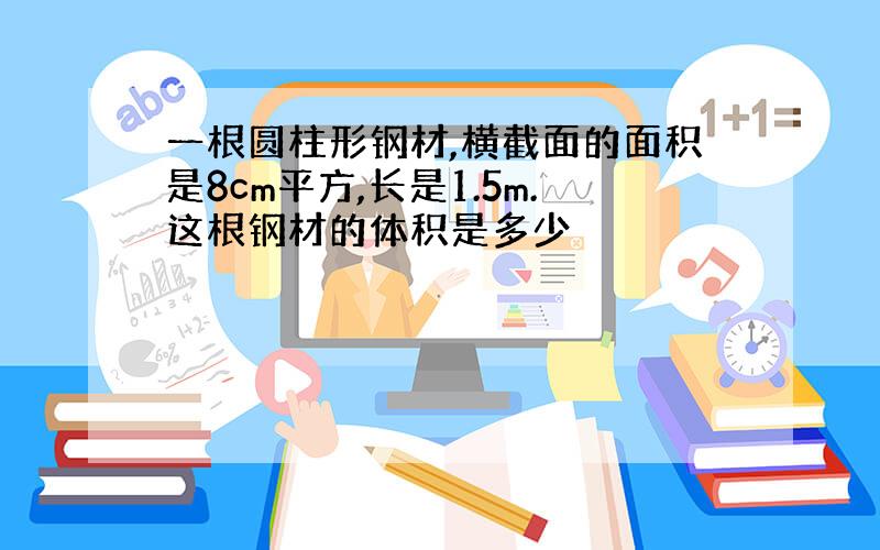 一根圆柱形钢材,横截面的面积是8cm平方,长是1.5m.这根钢材的体积是多少