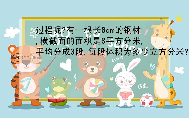 过程呢?有一根长6dm的钢材,横截面的面积是8平方分米,平均分成3段,每段体积为多少立方分米?