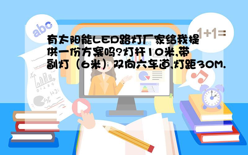 有太阳能LED路灯厂家给我提供一份方案吗?灯杆10米,带副灯（6米）双向六车道,灯距30M.