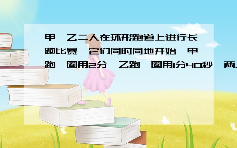 甲、乙二人在环形跑道上进行长跑比赛,它们同时同地开始,甲跑一圈用2分,乙跑一圈用1分40秒,两人再过几