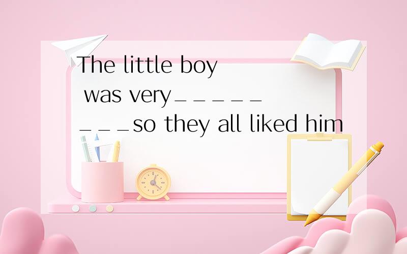 The little boy was very________so they all liked him