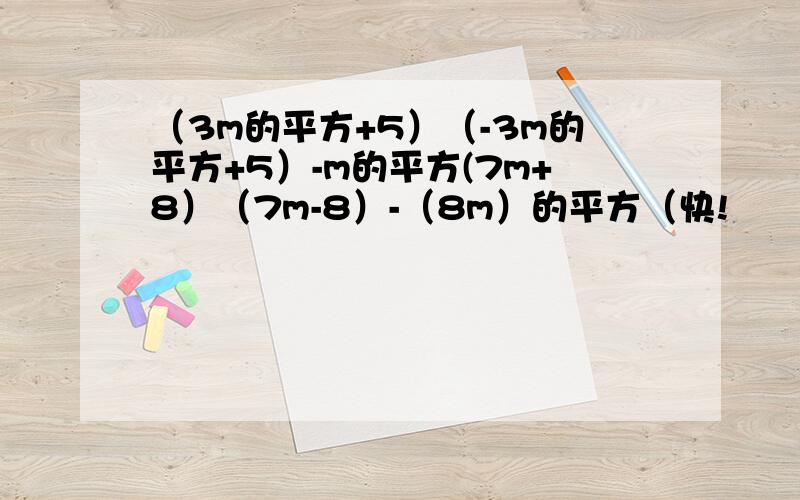 （3m的平方+5）（-3m的平方+5）-m的平方(7m+8）（7m-8）-（8m）的平方（快!