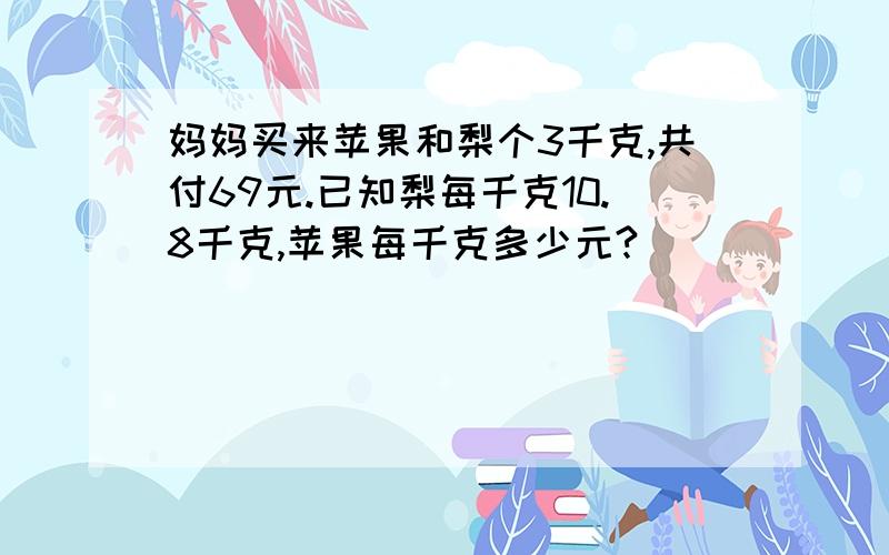 妈妈买来苹果和梨个3千克,共付69元.已知梨每千克10.8千克,苹果每千克多少元?