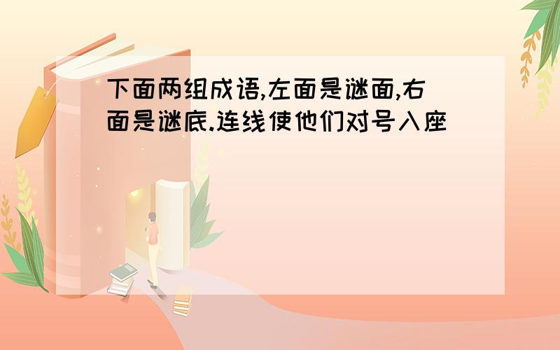 下面两组成语,左面是谜面,右面是谜底.连线使他们对号入座