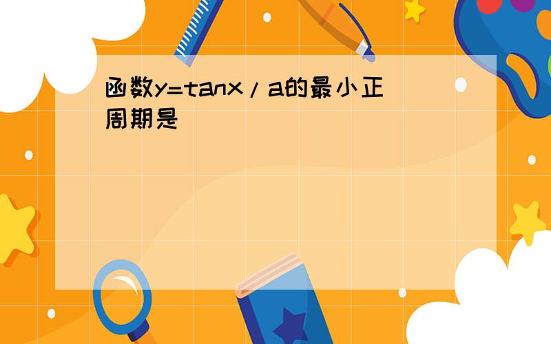 函数y=tanx/a的最小正周期是