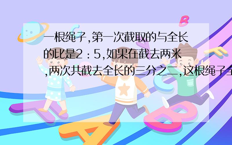 一根绳子,第一次截取的与全长的比是2：5,如果在截去两米,两次共截去全长的三分之二,这根绳子全长多少米?