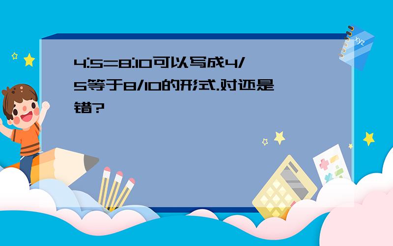 4:5=8:10可以写成4/5等于8/10的形式.对还是错?