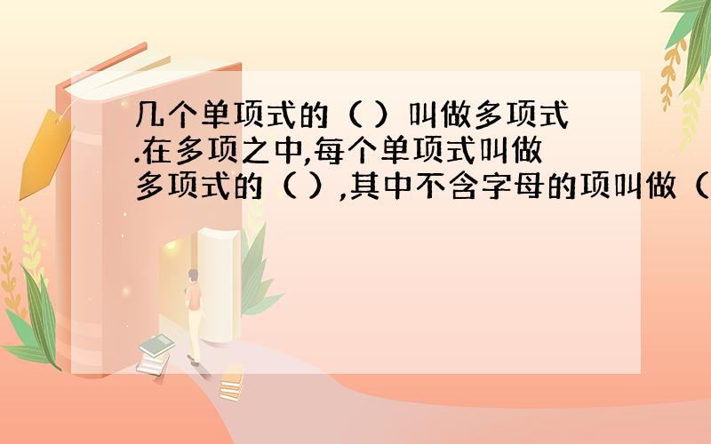 几个单项式的（ ）叫做多项式.在多项之中,每个单项式叫做多项式的（ ）,其中不含字母的项叫做（ ）