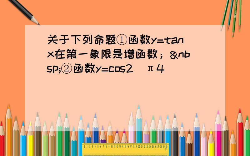 关于下列命题①函数y=tanx在第一象限是增函数； ②函数y=cos2（π4