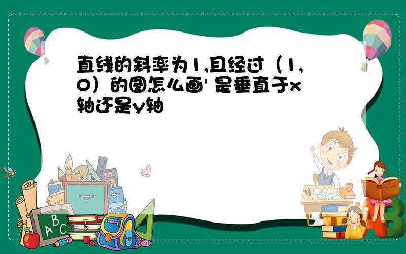 直线的斜率为1,且经过（1,0）的图怎么画' 是垂直于x轴还是y轴