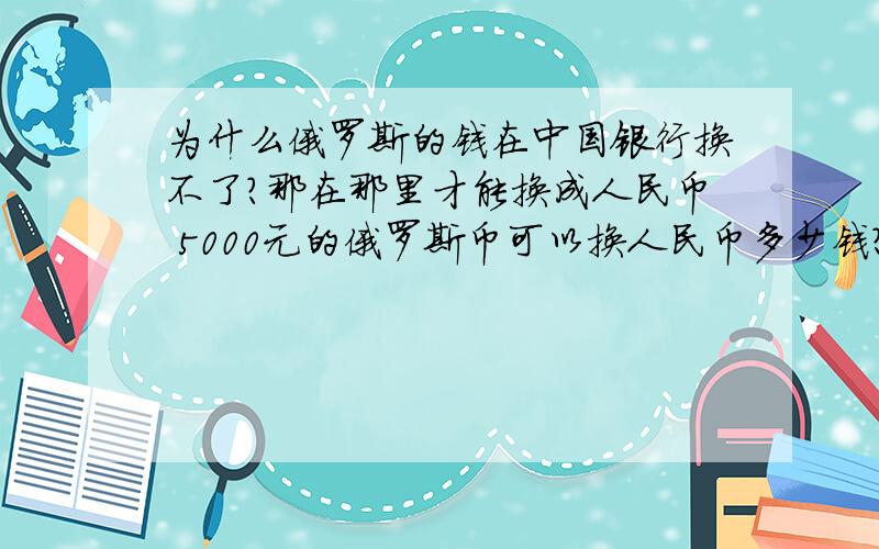 为什么俄罗斯的钱在中国银行换不了?那在那里才能换成人民币 5000元的俄罗斯币可以换人民币多少钱?